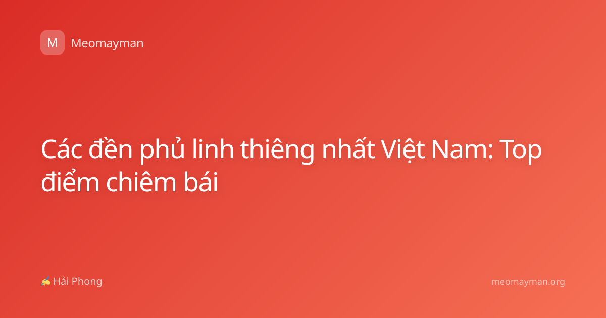 Các đền phủ linh thiêng nhất Việt Nam: Top điểm chiêm bái