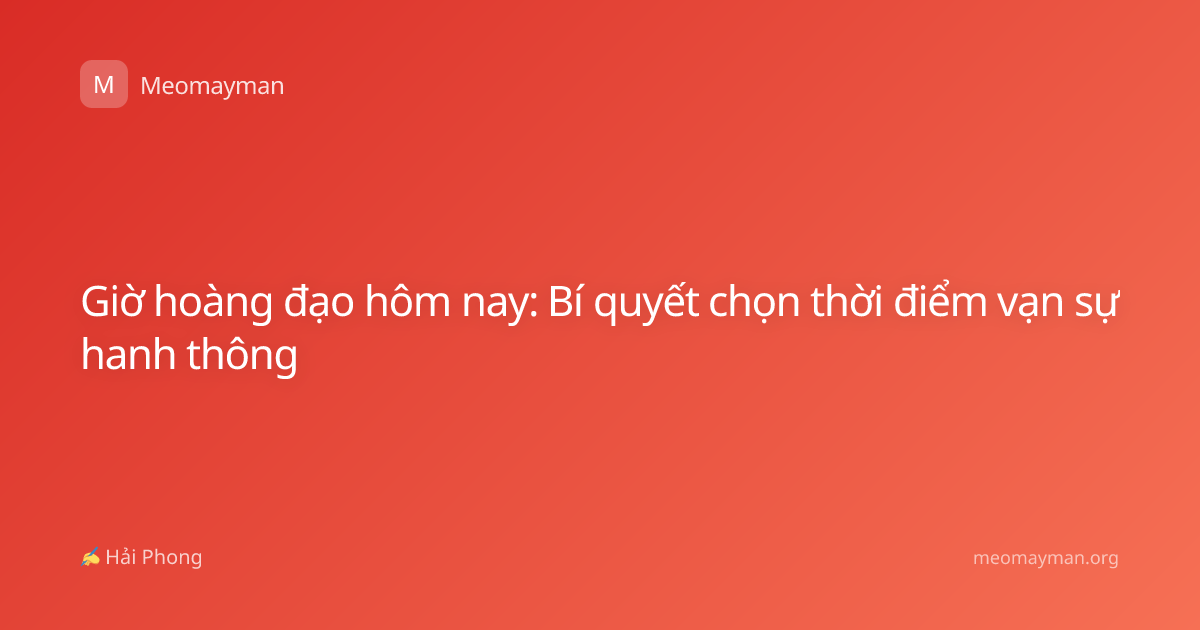 Giờ hoàng đạo hôm nay: Bí quyết chọn thời điểm vạn sự hanh thông