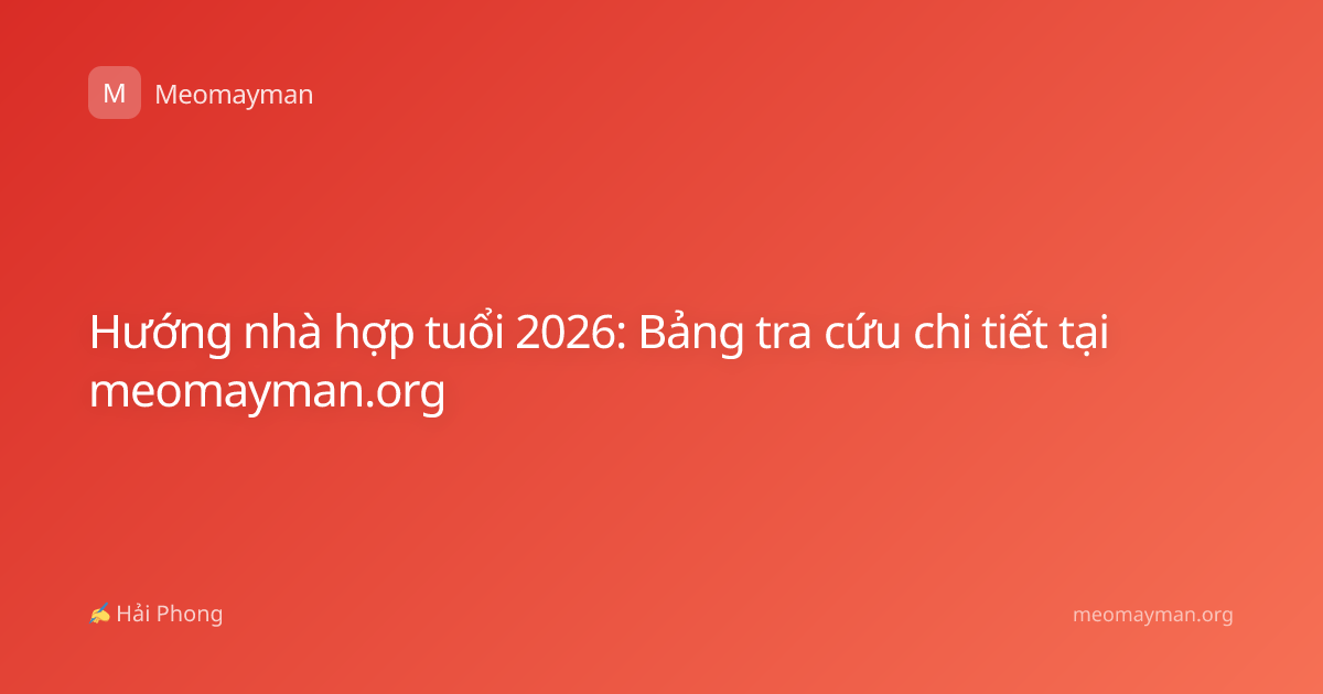 Hướng nhà hợp tuổi 2026: Bảng tra cứu chi tiết tại meomayman.org