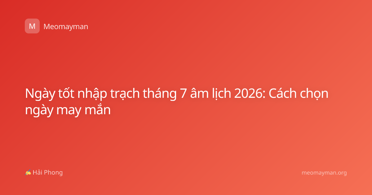 Ngày tốt nhập trạch tháng 7 âm lịch 2026: Cách chọn ngày may mắn