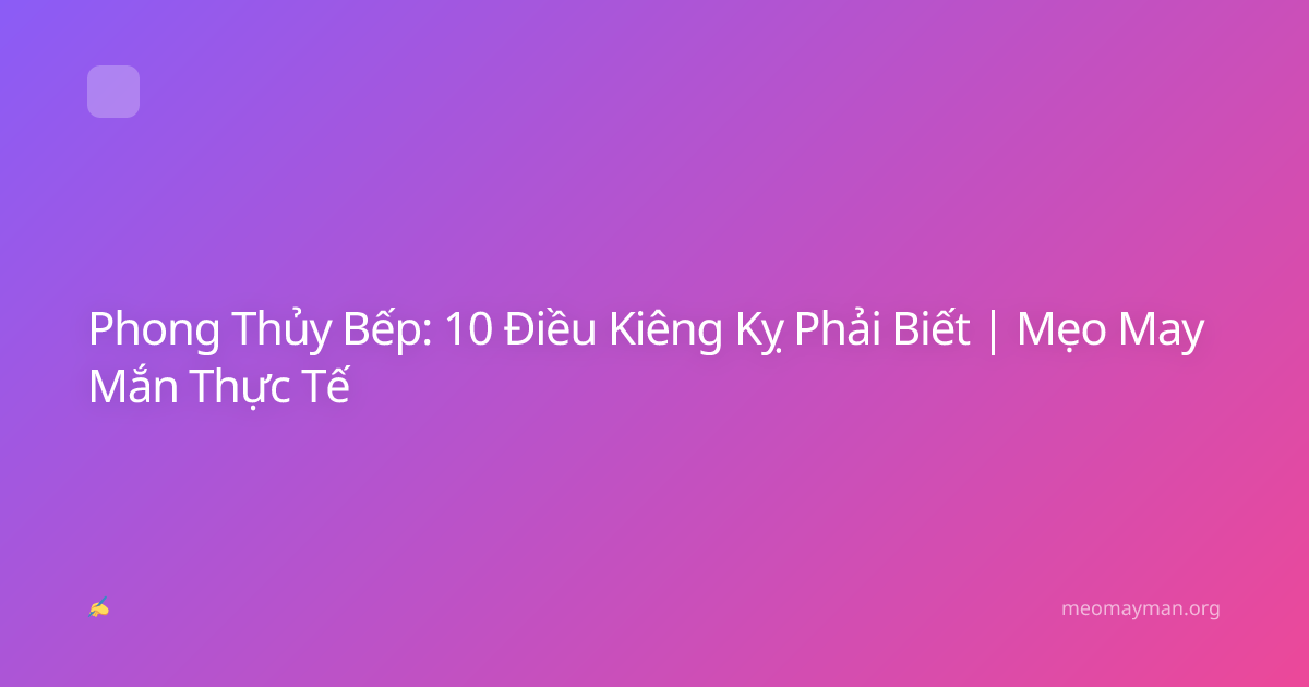 Phong Thủy Bếp: 10 Điều Kiêng Kỵ Phải Biết | Mẹo May Mắn Thực Tế