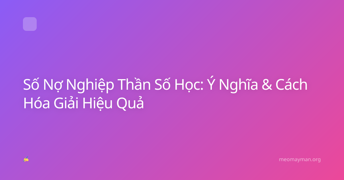 Số Nợ Nghiệp Thần Số Học: Ý Nghĩa & Cách Hóa Giải Hiệu Quả