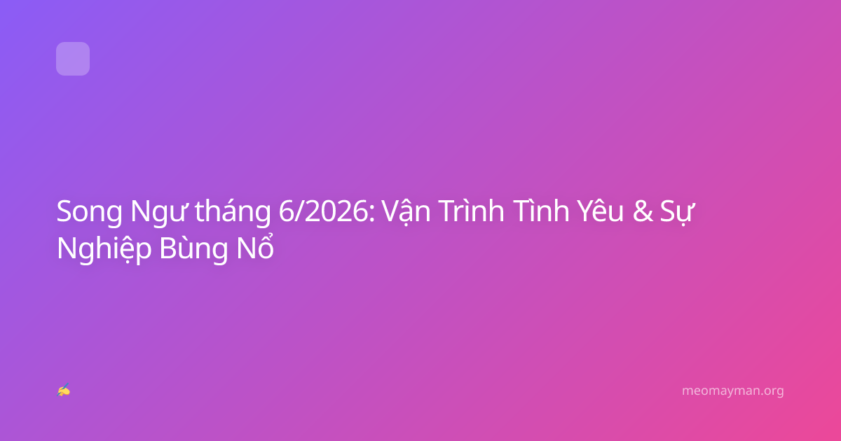 Song Ngư tháng 6/2026: Vận Trình Tình Yêu & Sự Nghiệp Bùng Nổ