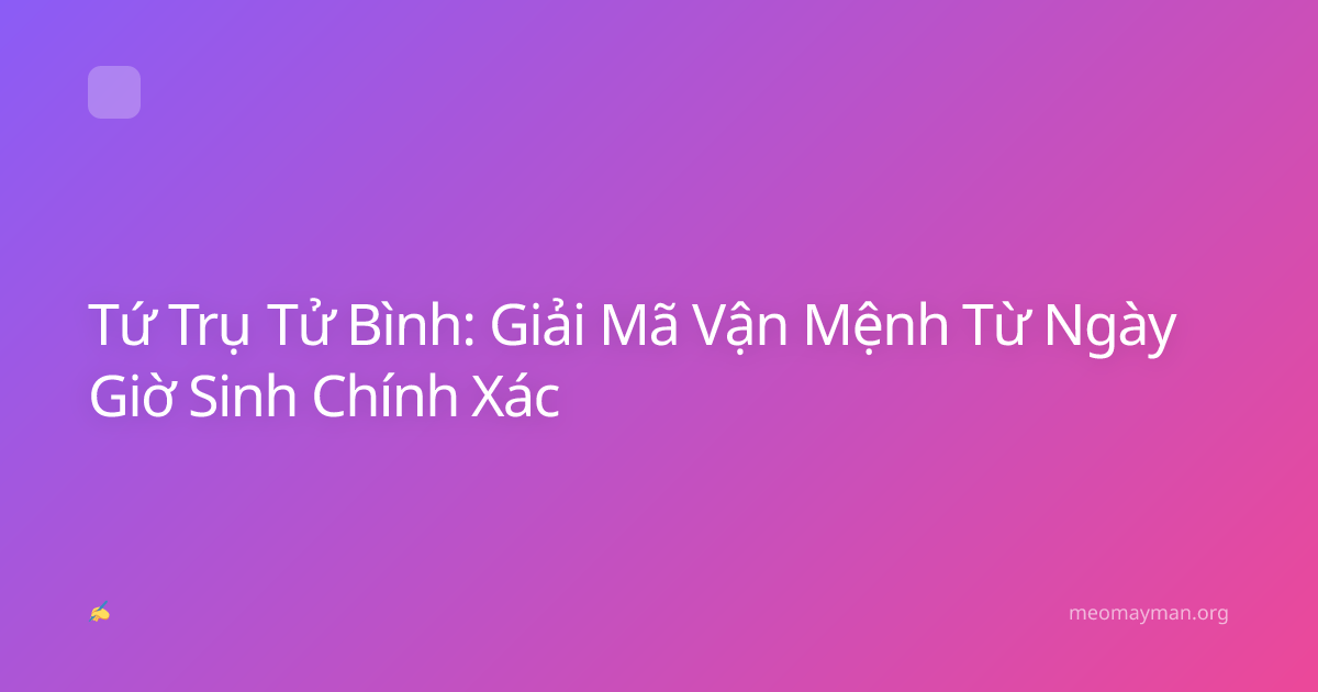 Tứ Trụ Tử Bình: Giải Mã Vận Mệnh Từ Ngày Giờ Sinh Chính Xác