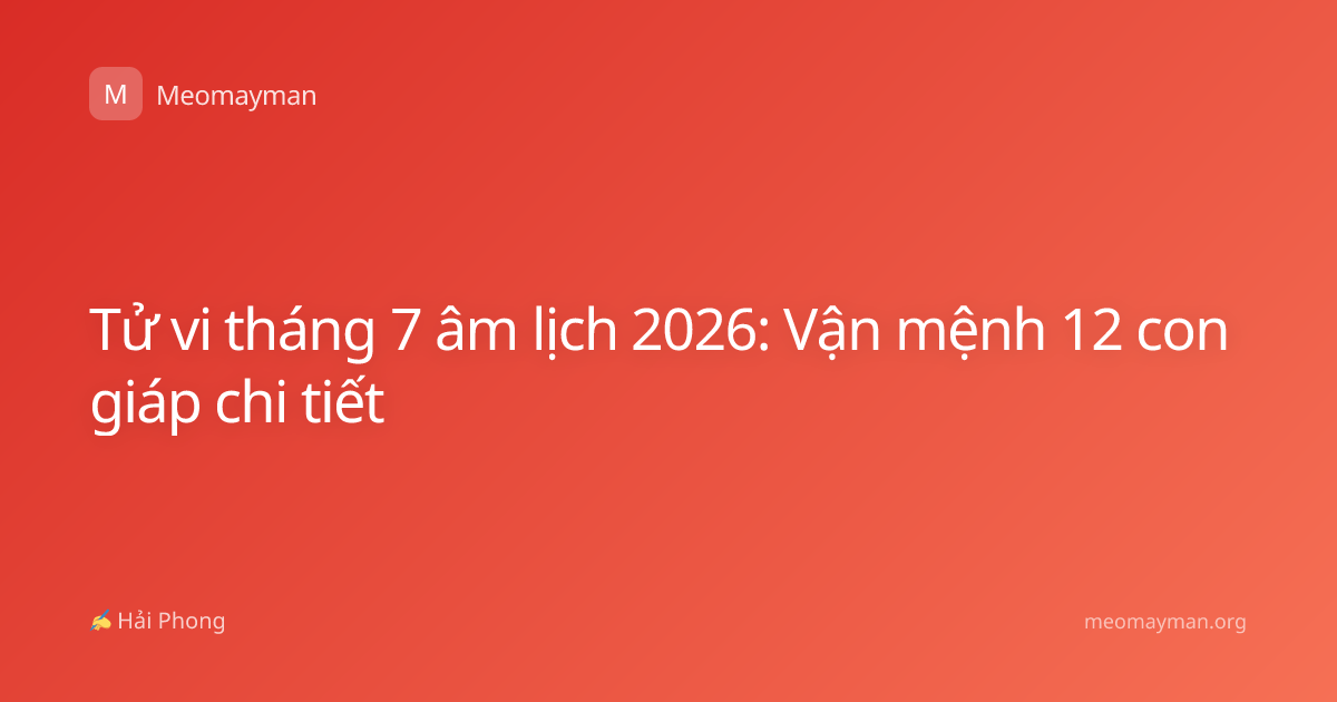 Tử vi tháng 7 âm lịch 2026: Vận mệnh 12 con giáp chi tiết