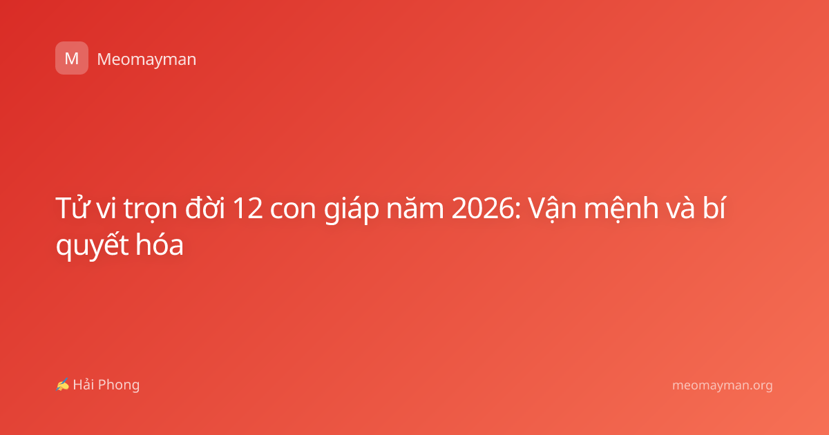 Tử vi trọn đời 12 con giáp năm 2026: Vận mệnh và bí quyết hóa