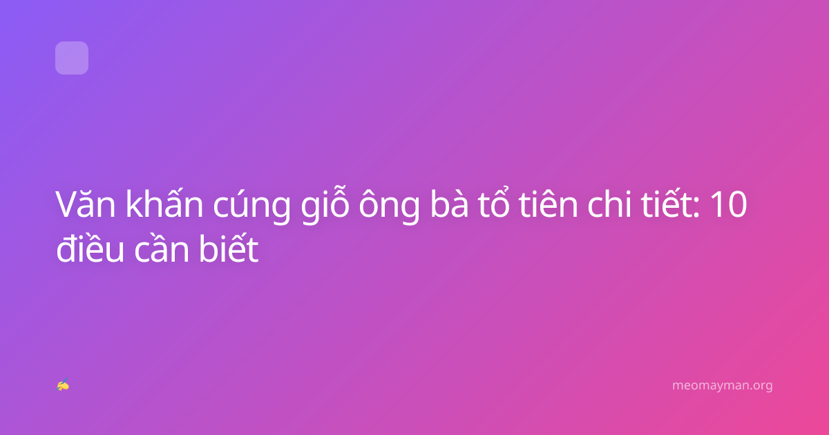 Văn khấn cúng giỗ ông bà tổ tiên chi tiết: 10 điều cần biết