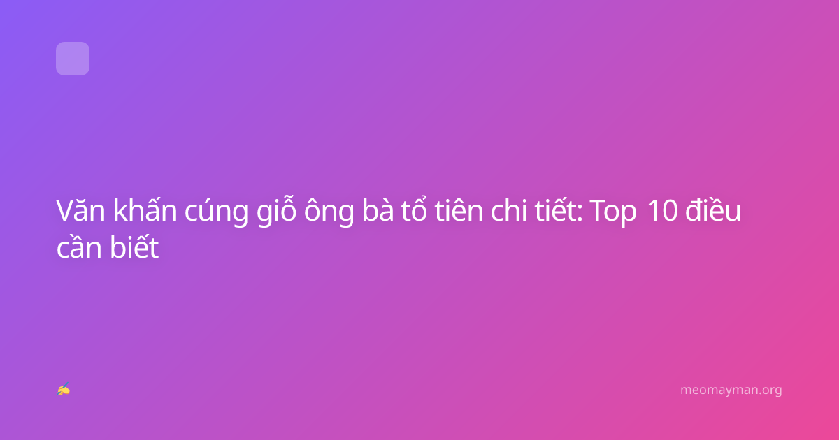 Văn khấn cúng giỗ ông bà tổ tiên chi tiết: Top 10 điều cần biết