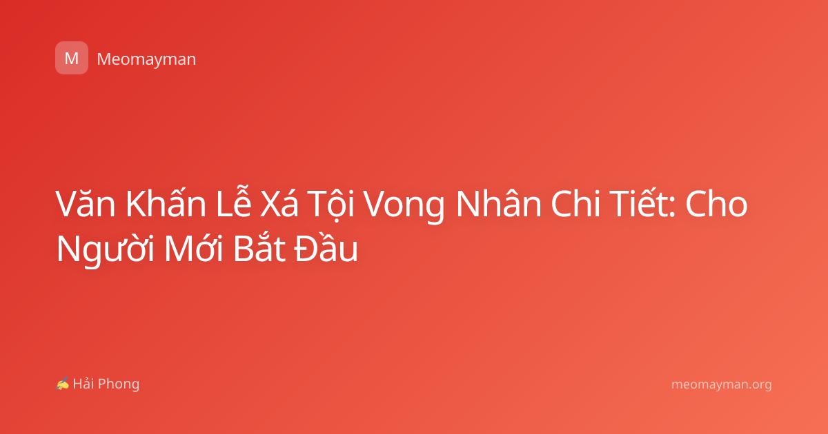 Văn Khấn Lễ Xá Tội Vong Nhân Chi Tiết: Cho Người Mới Bắt Đầu