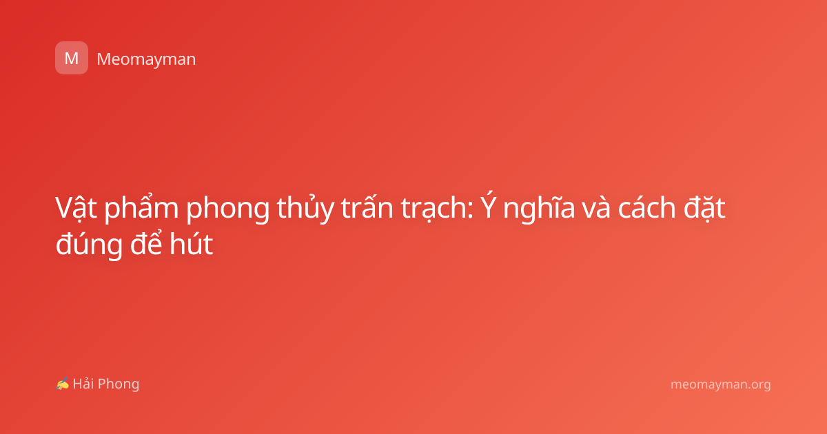 Vật phẩm phong thủy trấn trạch: Ý nghĩa và cách đặt đúng để hút
